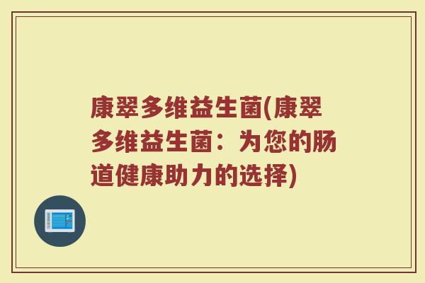 康翠多维益生菌(康翠多维益生菌:为您的肠道健康助力的选择) 康翠多维益生菌(康翠多维益生菌:为您的肠道健康助力的选择)