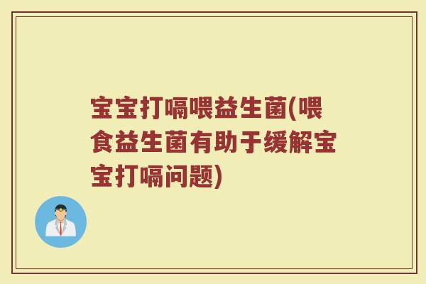 宝宝打嗝喂益生菌(喂食益生菌有助于缓解宝宝打嗝问题)