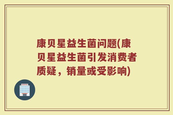康贝星益生菌问题(康贝星益生菌引发消费者质疑，销量或受影响)