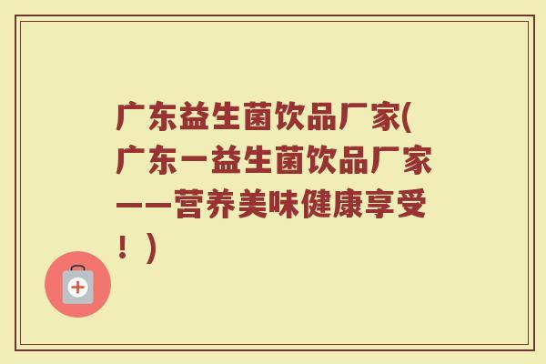 广东益生菌饮品厂家(广东一益生菌饮品厂家——营养美味健康享受！)
