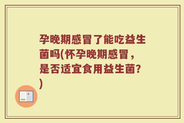 孕晚期了能吃益生菌吗(怀孕晚期,是否适宜食用益生菌?) 孕晚期了能吃益生菌吗(怀孕晚期,是否适宜食用益生菌?)