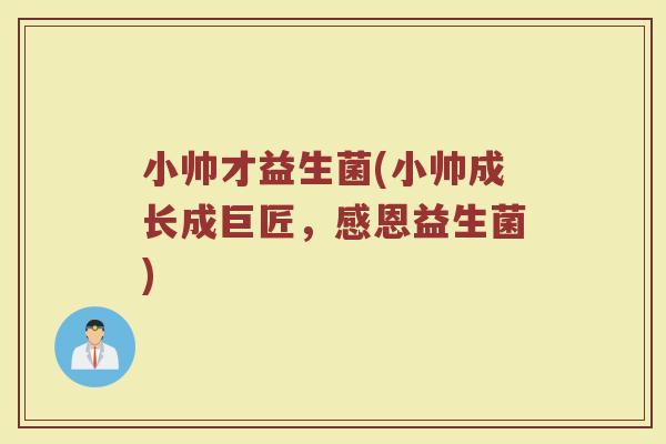 小帅才益生菌(小帅成长成巨匠，感恩益生菌)