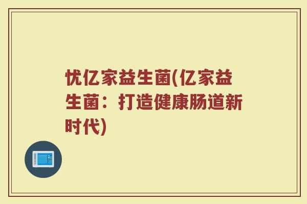 忧亿家益生菌(亿家益生菌：打造健康肠道新时代)