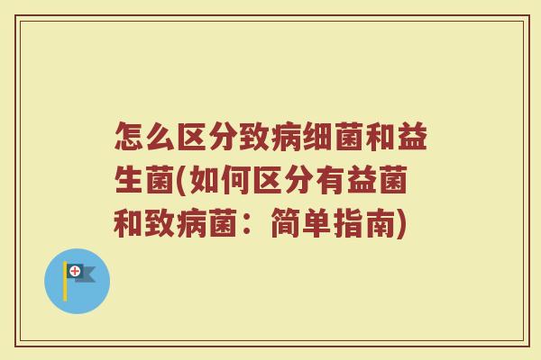 怎么区分致病细菌和益生菌(如何区分有益菌和致病菌：简单指南)