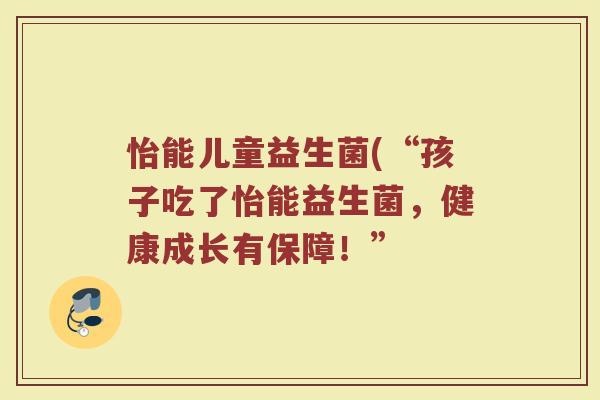 怡能儿童益生菌(“孩子吃了怡能益生菌，健康成长有保障！”