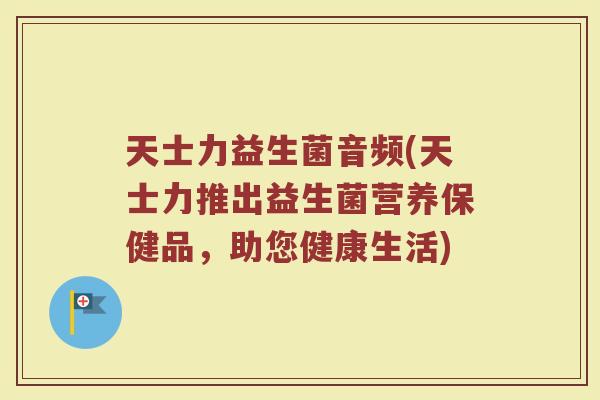 天士力益生菌音频(天士力推出益生菌营养保健品，助您健康生活)
