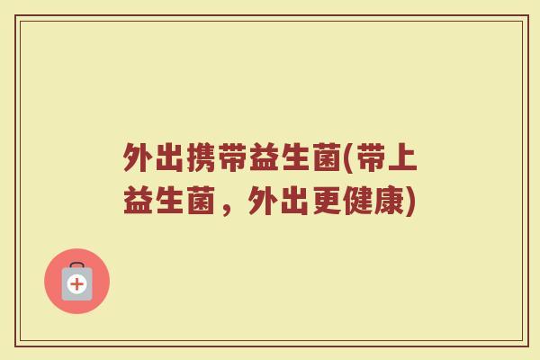 外出携带益生菌(带上益生菌，外出更健康)