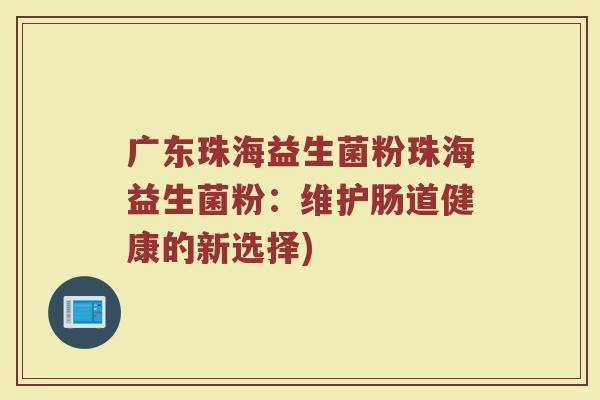 广东珠海益生菌粉珠海益生菌粉：维护肠道健康的新选择)