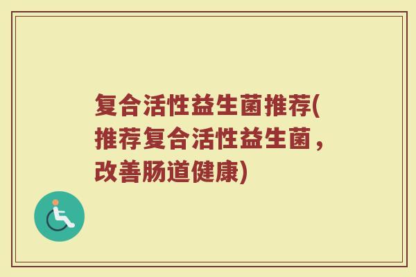 复合活性益生菌推荐(推荐复合活性益生菌，改善肠道健康)