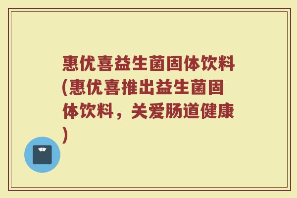 惠优喜益生菌固体饮料(惠优喜推出益生菌固体饮料，关爱肠道健康)