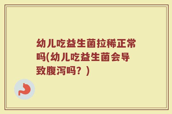 幼儿吃益生菌拉稀正常吗(幼儿吃益生菌会导致腹泻吗？)