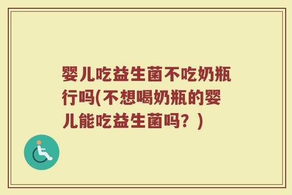 婴儿吃益生菌不吃奶瓶行吗(不想喝奶瓶的婴儿能吃益生菌吗？)