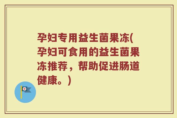 孕妇专用益生菌果冻(孕妇可食用的益生菌果冻推荐，帮助促进肠道健康。)