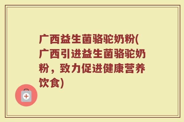 广西益生菌骆驼奶粉(广西引进益生菌骆驼奶粉，致力促进健康营养饮食)