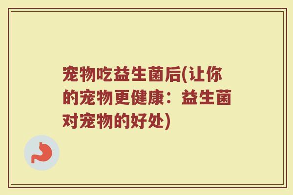 宠物吃益生菌后(让你的宠物更健康:益生菌对宠物的好处) 宠物吃益生菌后(让你的宠物更健康:益生菌对宠物的好处)