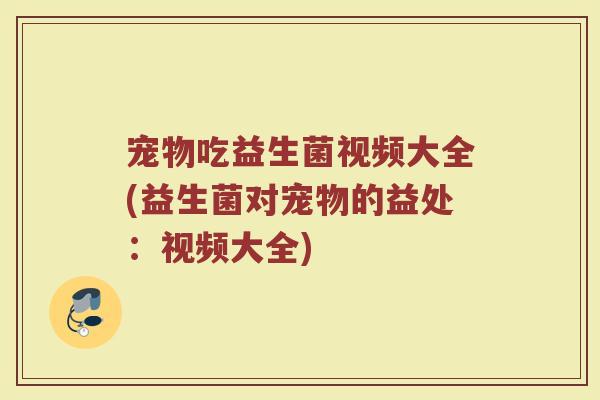 宠物吃益生菌视频大全(益生菌对宠物的益处：视频大全)