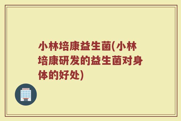 小林培康益生菌(小林培康研发的益生菌对身体的好处)