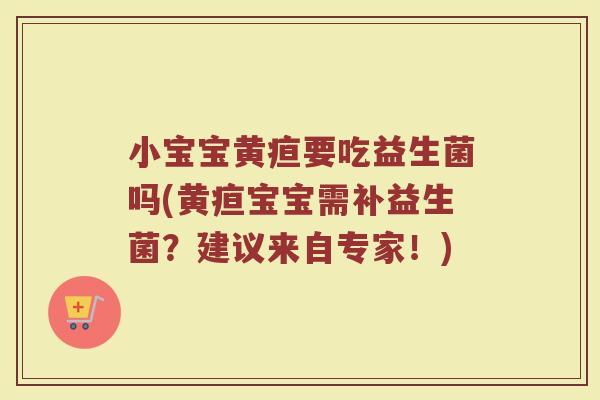 小宝宝黄疸要吃益生菌吗(黄疸宝宝需补益生菌？建议来自专家！)