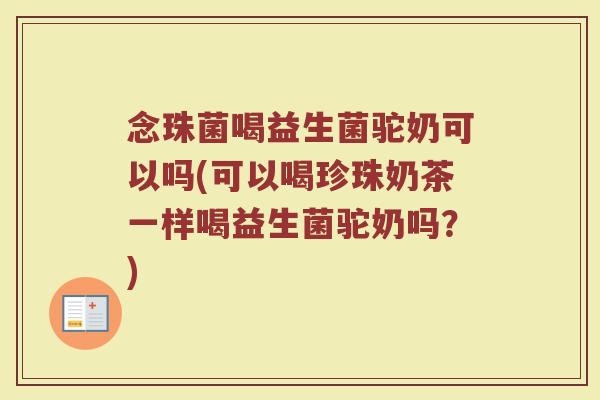 念珠菌喝益生菌驼奶可以吗(可以喝珍珠奶茶一样喝益生菌驼奶吗？)