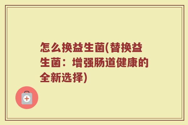 怎么换益生菌(替换益生菌:增强肠道健康的全新选择)