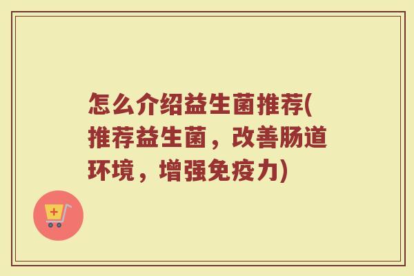 怎么介绍益生菌推荐(推荐益生菌，改善肠道环境，增强免疫力)