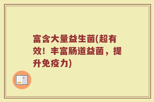 富含大量益生菌(超有效！丰富肠道益菌，提升免疫力)