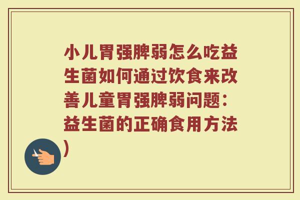 小儿胃强脾弱怎么吃益生菌如何通过饮食来改善儿童胃强脾弱问题：益生菌的正确食用方法)