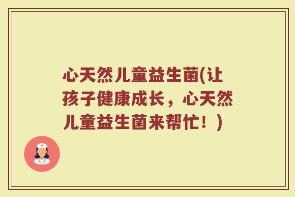 心天然儿童益生菌(让孩子健康成长，心天然儿童益生菌来帮忙！)