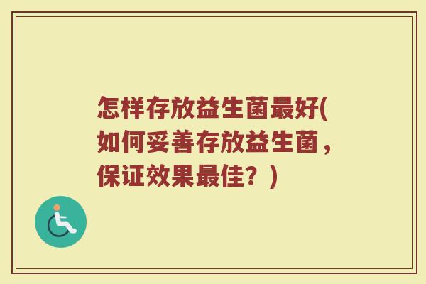 怎样存放益生菌好(如何妥善存放益生菌,保证效果佳?) 怎样存放益生菌好(如何妥善存放益生菌,保证效果佳?)