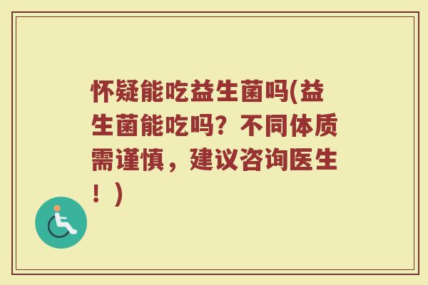 怀疑能吃益生菌吗(益生菌能吃吗？不同体质需谨慎，建议咨询医生！)