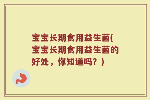 宝宝长期食用益生菌(宝宝长期食用益生菌的好处，你知道吗？)