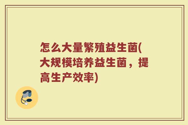怎么大量繁殖益生菌(大规模培养益生菌，提高生产效率)