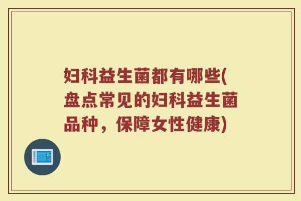妇科益生菌都有哪些(盘点常见的妇科益生菌品种，保障女性健康)