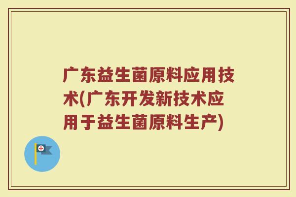 广东益生菌原料应用技术(广东开发新技术应用于益生菌原料生产)