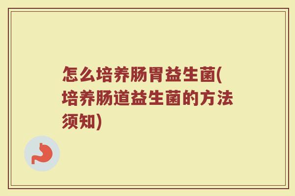 怎么培养肠胃益生菌(培养肠道益生菌的方法须知)