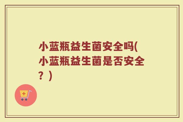 小蓝瓶益生菌安全吗(小蓝瓶益生菌是否安全？)