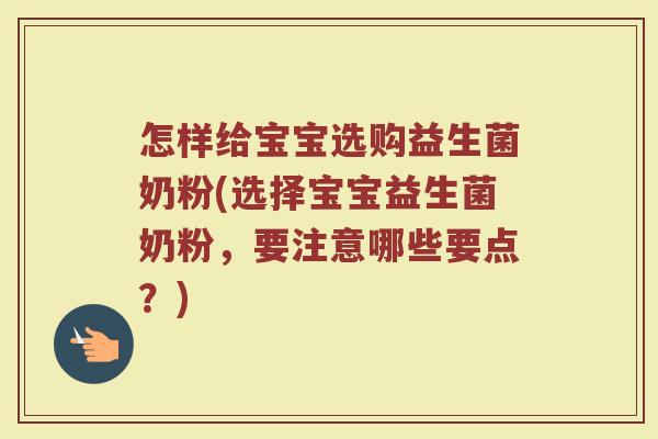 怎样给宝宝选购益生菌奶粉(选择宝宝益生菌奶粉,要注意哪些要点?) 怎样给宝宝选购益生菌奶粉(选择宝宝益生菌奶粉,要注意哪些要点?)