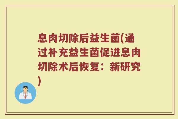 息肉切除后益生菌(通过补充益生菌促进息肉切除术后恢复：新研究)