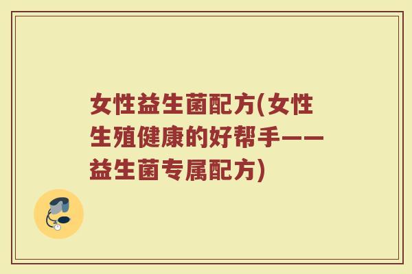 女性益生菌配方(女性生殖健康的好帮手——益生菌专属配方)