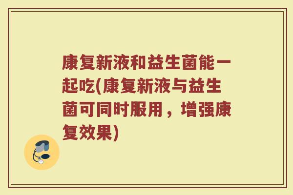 康复新液和益生菌能一起吃(康复新液与益生菌可同时服用，增强康复效果)