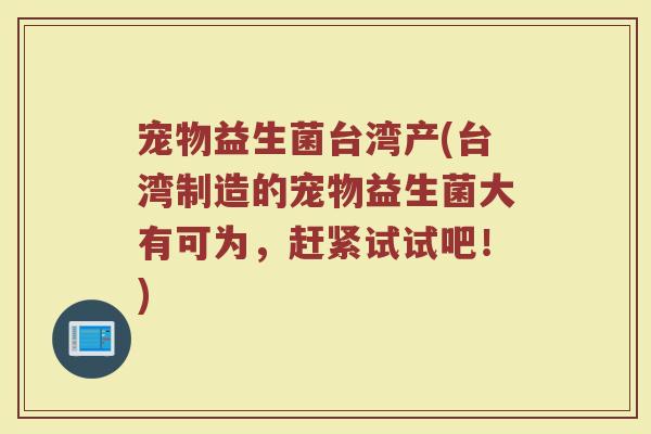 宠物益生菌台湾产(台湾制造的宠物益生菌大有可为，赶紧试试吧！)