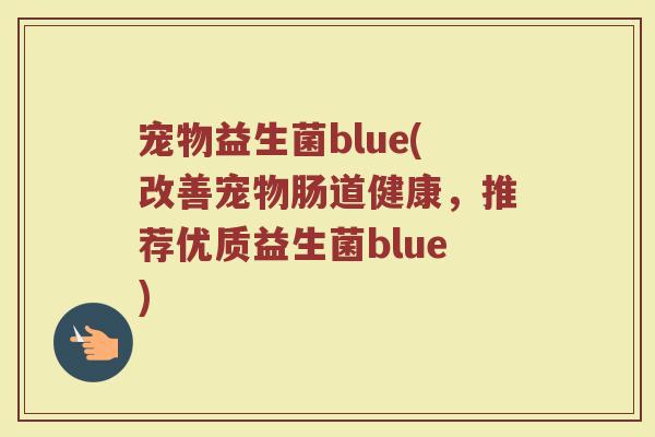 宠物益生菌blue(改善宠物肠道健康，推荐优质益生菌blue)