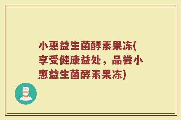 小惠益生菌酵素果冻(享受健康益处,品尝小惠益生菌酵素果冻) 小惠益生菌酵素果冻(享受健康益处,品尝小惠益生菌酵素果冻)