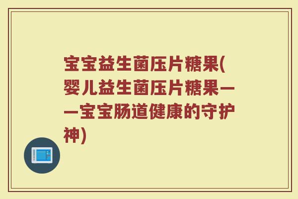 宝宝益生菌压片糖果(婴儿益生菌压片糖果——宝宝肠道健康的守护神) 宝宝益生菌压片糖果(婴儿益生菌压片糖果——宝宝肠道健康的守护神)