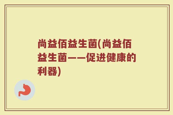 尚益佰益生菌(尚益佰益生菌——促进健康的利器)