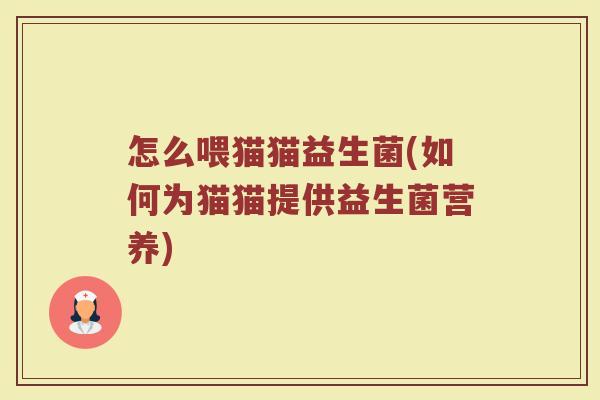 怎么喂猫猫益生菌(如何为猫猫提供益生菌营养)