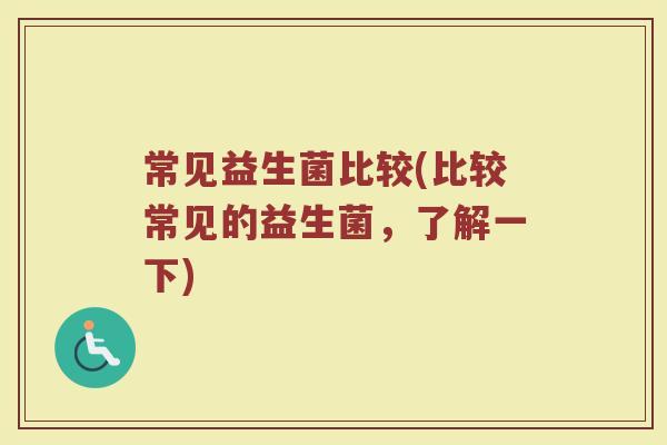 常见益生菌比较(比较常见的益生菌，了解一下)