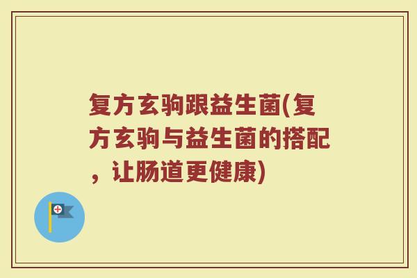 复方玄驹跟益生菌(复方玄驹与益生菌的搭配，让肠道更健康)