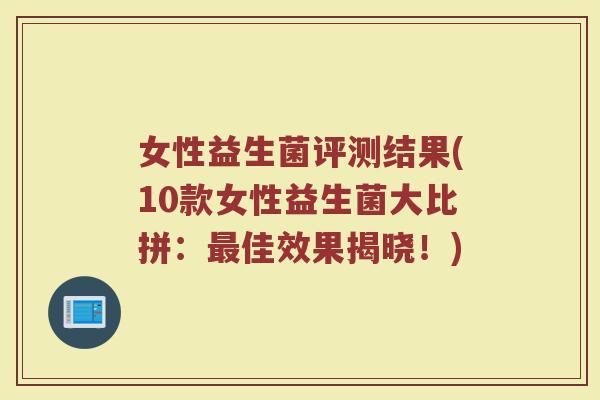 女性益生菌评测结果(10款女性益生菌大比拼：最佳效果揭晓！)