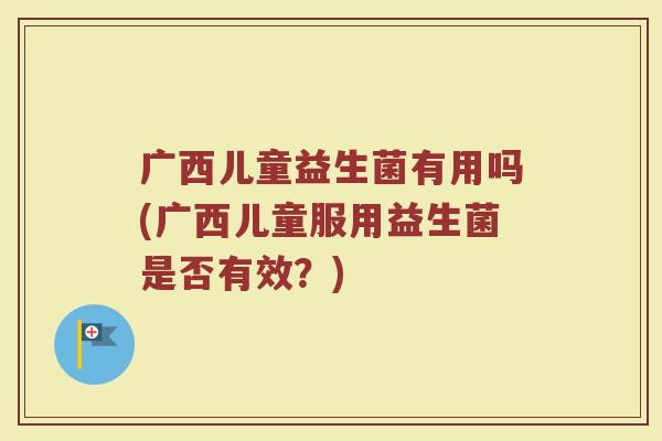 广西儿童益生菌有用吗(广西儿童服用益生菌是否有效？)